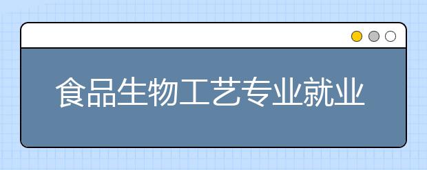 食品生物工藝專業(yè)就業(yè)方向有哪些？