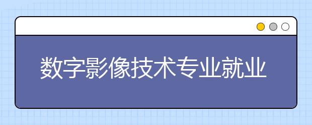 數(shù)字影像技術(shù)專業(yè)就業(yè)方向有哪些？