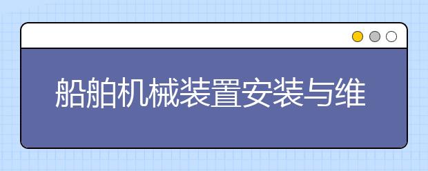 船舶機(jī)械裝置安裝與維修專業(yè)畢業(yè)出來(lái)干什么？