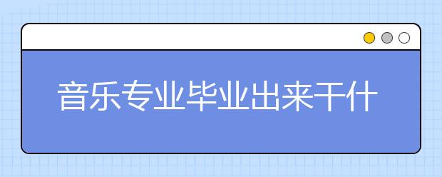 音乐专业毕业出来干什么？