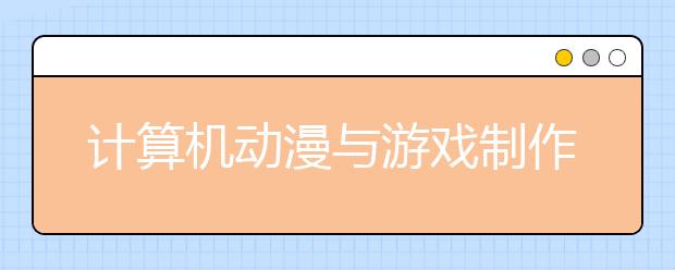 计算机动漫与游戏制作专业毕业出来干什么？