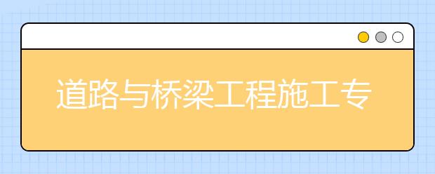 道路与桥梁工程施工专业毕业出来干什么？