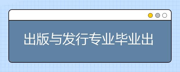 出版与发行专业毕业出来干什么？