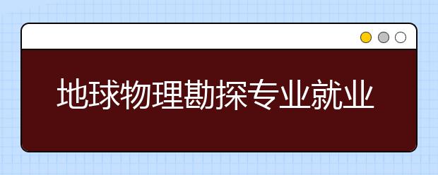 地球物理勘探專業(yè)就業(yè)方向有哪些？