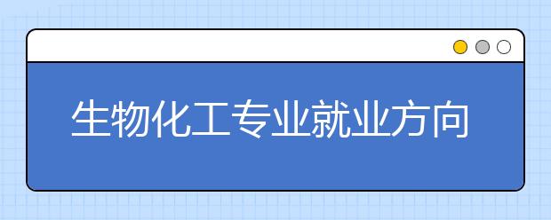 生物化工專業(yè)就業(yè)方向有哪些？