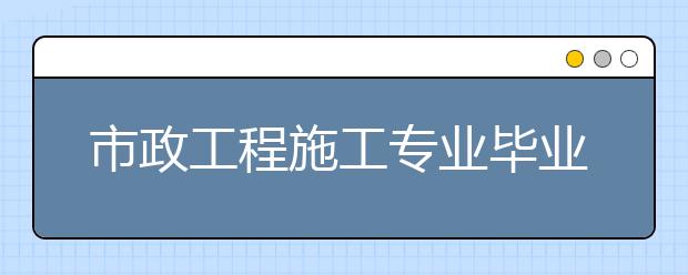 市政工程施工專業(yè)畢業(yè)出來干什么？