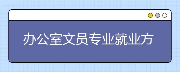 辦公室文員專業(yè)就業(yè)方向有哪些？