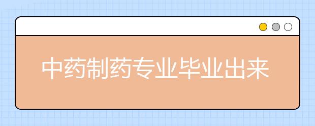 中藥制藥專業(yè)畢業(yè)出來(lái)干什么？