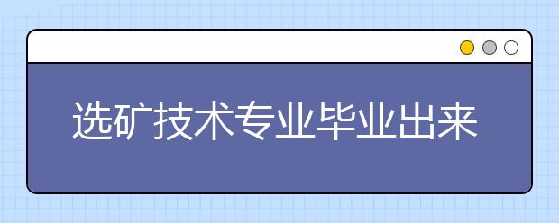 选矿技术专业毕业出来干什么？