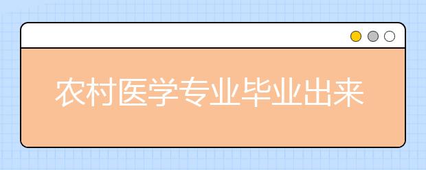 农村医学专业毕业出来干什么？