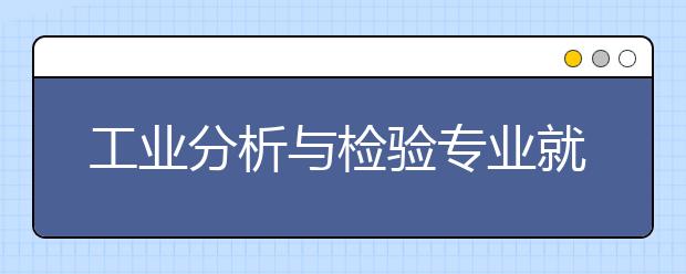 工業(yè)分析與檢驗(yàn)專業(yè)就業(yè)方向有哪些？