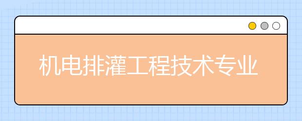 机电排灌工程技术专业毕业出来干什么？