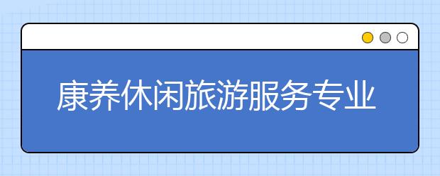 康養(yǎng)休閑旅游服務(wù)專業(yè)畢業(yè)出來干什么？