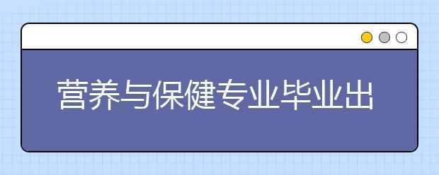 營(yíng)養(yǎng)與保健專業(yè)畢業(yè)出來(lái)干什么？