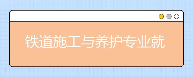 铁道施工与养护专业就业方向有哪些？