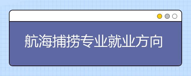 航海捕捞专业就业方向有哪些？