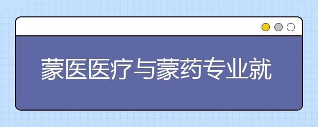 蒙医医疗与蒙药专业就业方向有哪些？