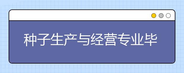 種子生產(chǎn)與經(jīng)營專業(yè)畢業(yè)出來干什么？