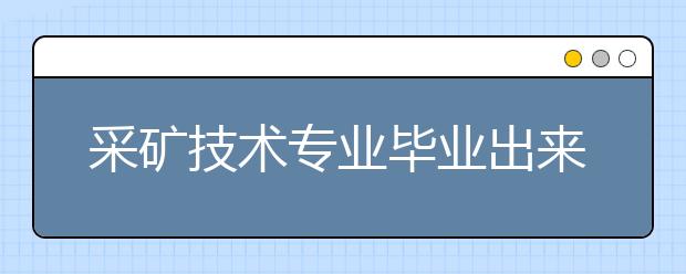 采矿技术专业毕业出来干什么？