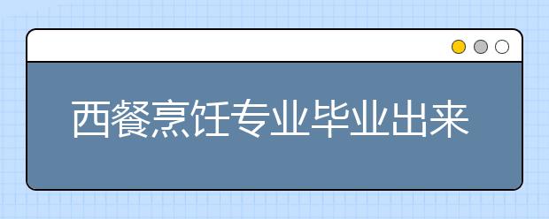 西餐烹饪专业毕业出来干什么？