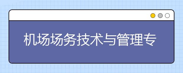 机场场务技术与管理专业毕业出来干什么？