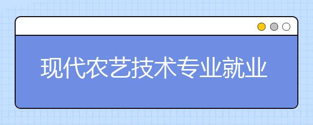 現(xiàn)代農(nóng)藝技術(shù)專業(yè)就業(yè)方向有哪些？