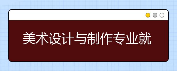 美術(shù)設(shè)計(jì)與制作專業(yè)就業(yè)方向有哪些？