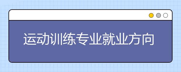 運(yùn)動(dòng)訓(xùn)練專業(yè)就業(yè)方向有哪些？