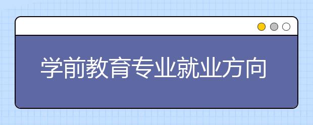 學(xué)前教育專業(yè)就業(yè)方向有哪些？