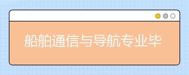 船舶通信與導(dǎo)航專業(yè)畢業(yè)出來干什么？