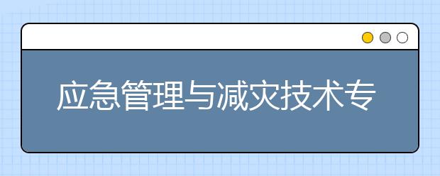 應(yīng)急管理與減災(zāi)技術(shù)專業(yè)畢業(yè)出來干什么？