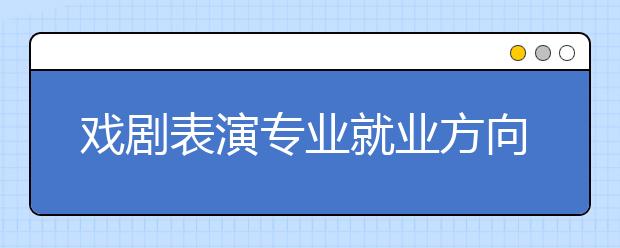 戲劇表演專業(yè)就業(yè)方向有哪些？