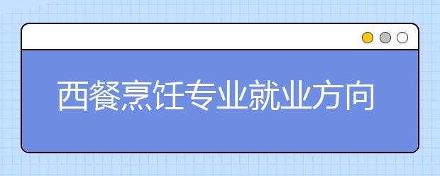 西餐烹飪專業(yè)就業(yè)方向有哪些？