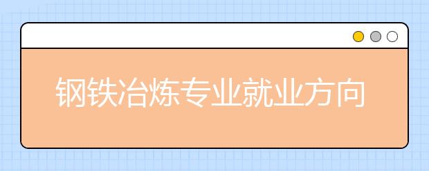 钢铁冶炼专业就业方向有哪些？