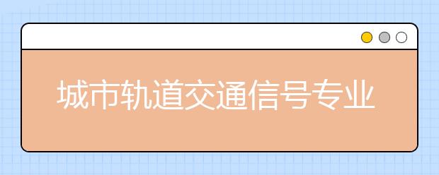 城市軌道交通信號(hào)專業(yè)就業(yè)方向有哪些？