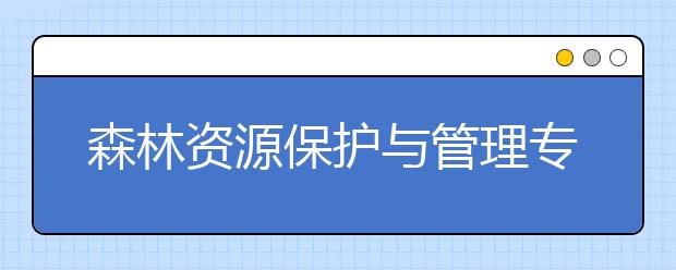 森林資源保護與管理專業(yè)就業(yè)方向有哪些？