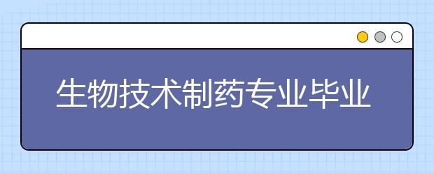 生物技术制药专业毕业出来干什么？