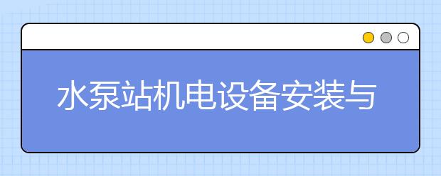 水泵站機(jī)電設(shè)備安裝與運(yùn)行專業(yè)畢業(yè)出來(lái)干什么？