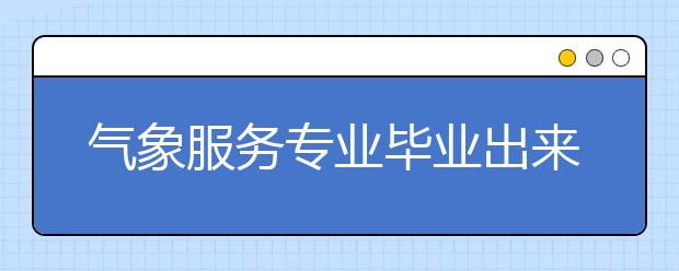 氣象服務(wù)專業(yè)畢業(yè)出來干什么？