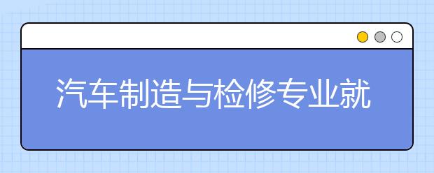 汽車制造與檢修專業(yè)就業(yè)方向有哪些？