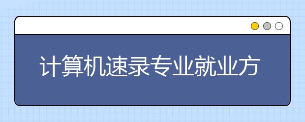 計(jì)算機(jī)速錄專業(yè)就業(yè)方向有哪些？