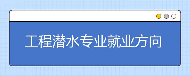 工程潛水專業(yè)就業(yè)方向有哪些？