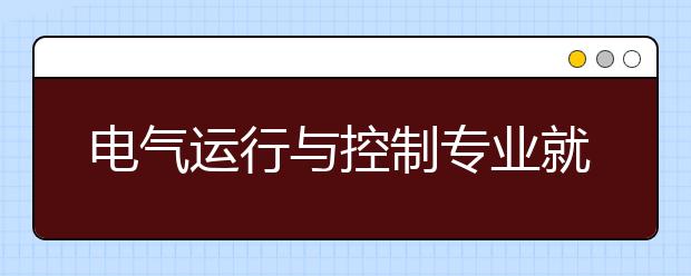 电气运行与控制专业就业方向有哪些？