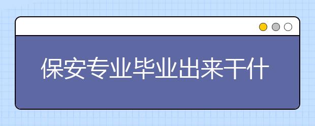 保安专业毕业出来干什么？