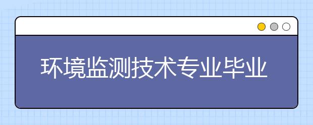 環(huán)境監(jiān)測技術(shù)專業(yè)畢業(yè)出來干什么？