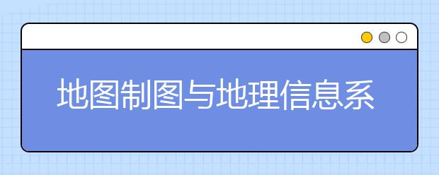 地圖制圖與地理信息系統(tǒng)專業(yè)就業(yè)方向有哪些？