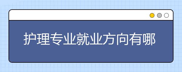 護(hù)理專業(yè)就業(yè)方向有哪些？