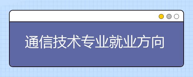 通信技術(shù)專業(yè)就業(yè)方向有哪些？