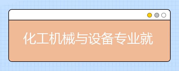 化工機械與設備專業(yè)就業(yè)方向有哪些？