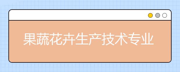 果蔬花卉生产技术专业毕业出来干什么？